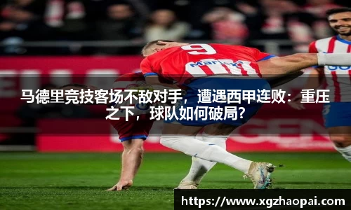 马德里竞技客场不敌对手，遭遇西甲连败：重压之下，球队如何破局？