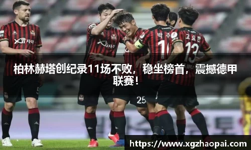 柏林赫塔创纪录11场不败，稳坐榜首，震撼德甲联赛！