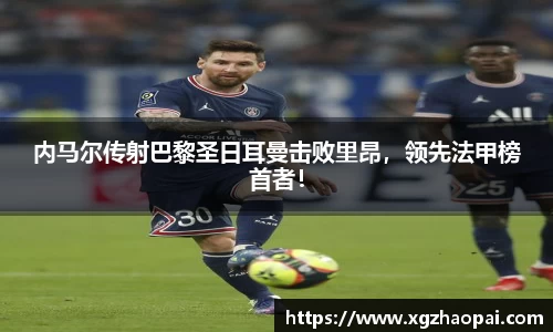 内马尔传射巴黎圣日耳曼击败里昂，领先法甲榜首者！