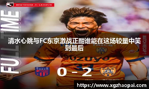 清水心跳与FC东京激战正酣谁能在这场较量中笑到最后