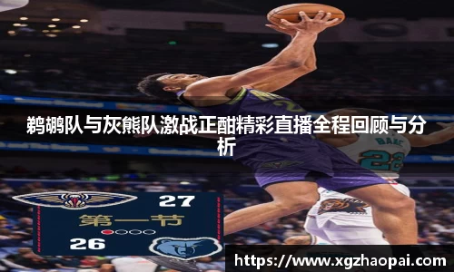 鹈鹕队与灰熊队激战正酣精彩直播全程回顾与分析