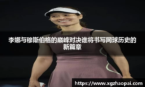 李娜与穆斯伯格的巅峰对决谁将书写网球历史的新篇章