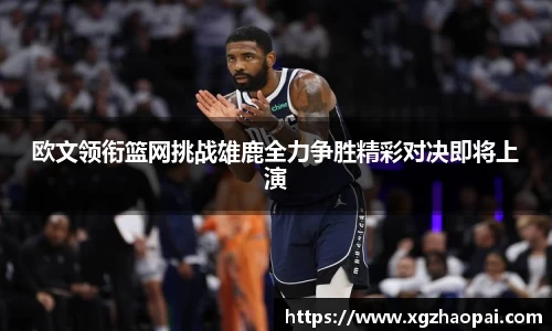 欧文领衔篮网挑战雄鹿全力争胜精彩对决即将上演