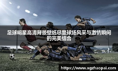 足球明星高清背景壁纸尽显球场风采与激情瞬间的完美结合