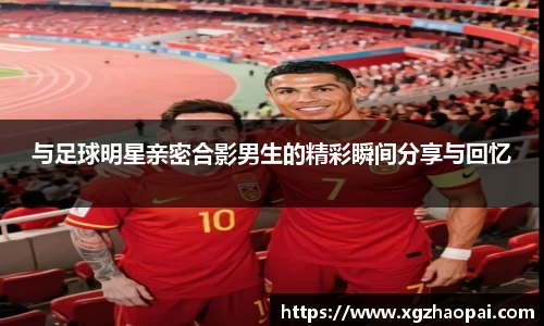 与足球明星亲密合影男生的精彩瞬间分享与回忆