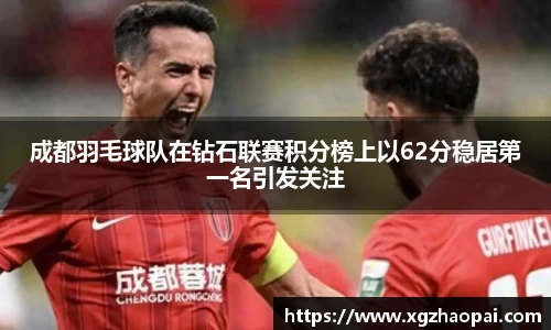 成都羽毛球队在钻石联赛积分榜上以62分稳居第一名引发关注