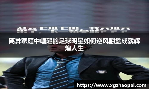 离异家庭中崛起的足球明星如何逆风翻盘成就辉煌人生