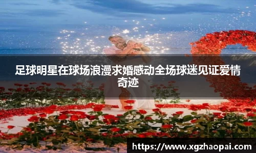 足球明星在球场浪漫求婚感动全场球迷见证爱情奇迹