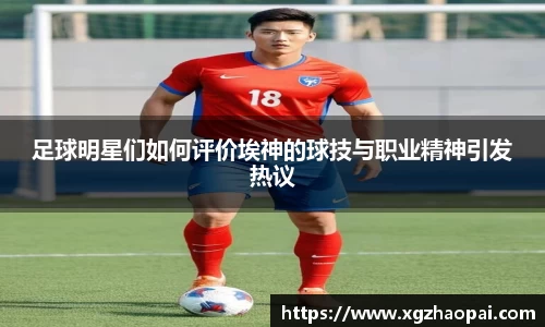足球明星们如何评价埃神的球技与职业精神引发热议