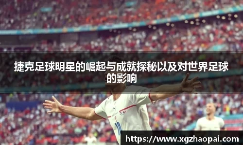 捷克足球明星的崛起与成就探秘以及对世界足球的影响