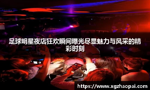 足球明星夜店狂欢瞬间曝光尽显魅力与风采的精彩时刻